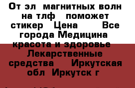 От эл. магнитных волн на тлф – поможет стикер › Цена ­ 1 - Все города Медицина, красота и здоровье » Лекарственные средства   . Иркутская обл.,Иркутск г.